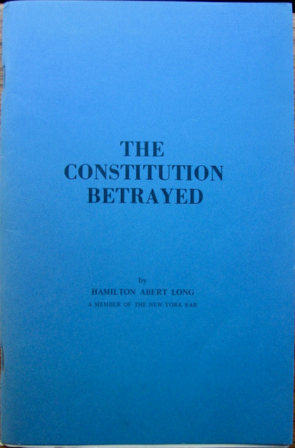 Long, Hamilton Albert. The Constitution Betrayed: Usurpers - Foes of Free Man